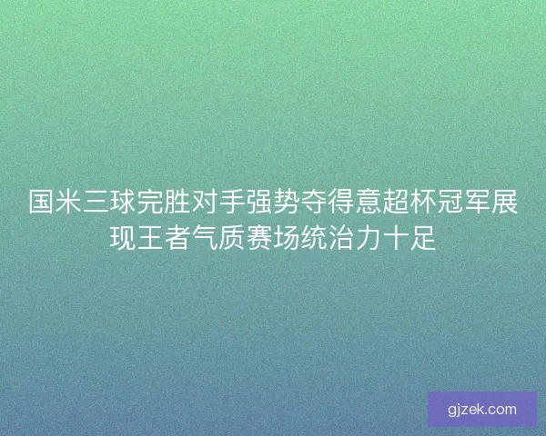 国米三球完胜对手强势夺得意超杯冠军展现王者气质赛场统治力十足