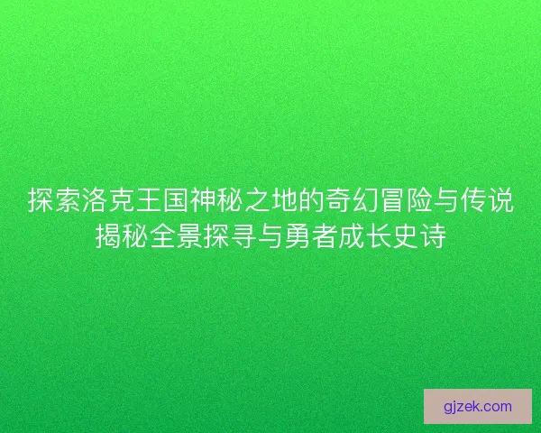 探索洛克王国神秘之地的奇幻冒险与传说揭秘全景探寻与勇者成长史诗