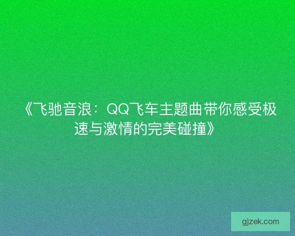《飞驰音浪：QQ飞车主题曲带你感受极速与激情的完美碰撞》