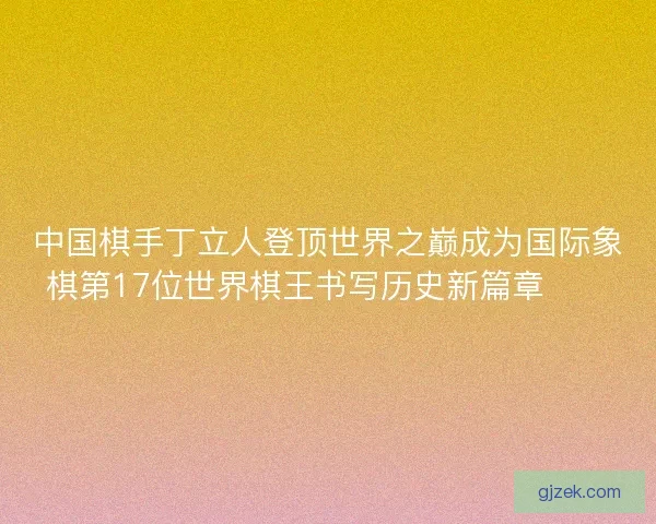 中国棋手丁立人登顶世界之巅成为国际象棋第17位世界棋王书写历史新篇章♟️
