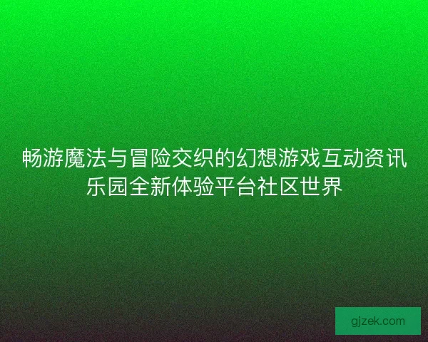 畅游魔法与冒险交织的幻想游戏互动资讯乐园全新体验平台社区世界