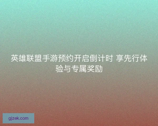 英雄联盟手游预约开启倒计时 享先行体验与专属奖励