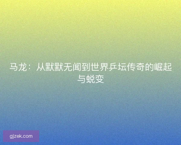 马龙：从默默无闻到世界乒坛传奇的崛起与蜕变