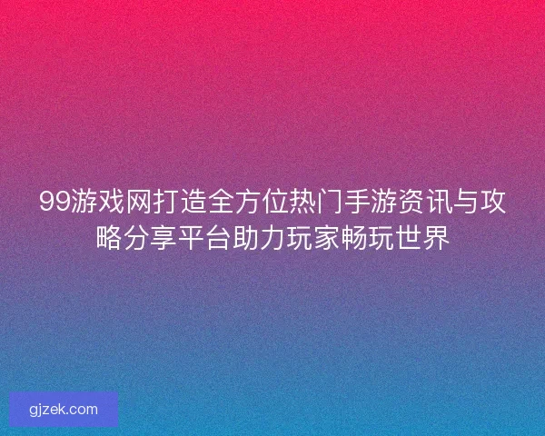 99游戏网打造全方位热门手游资讯与攻略分享平台助力玩家畅玩世界