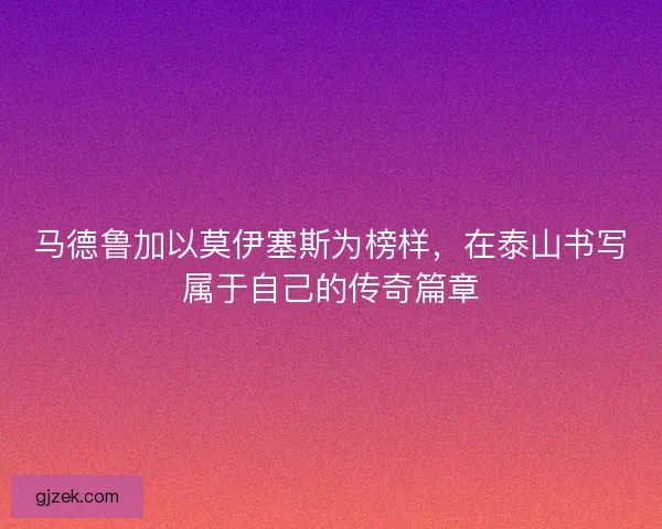 马德鲁加以莫伊塞斯为榜样，在泰山书写属于自己的传奇篇章