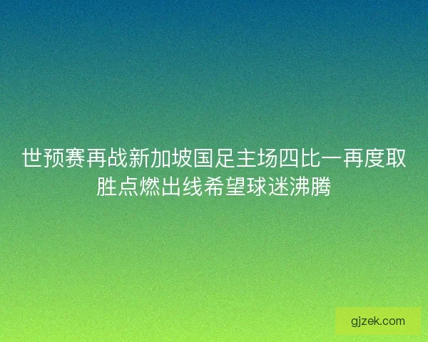 世预赛再战新加坡国足主场四比一再度取胜点燃出线希望球迷沸腾