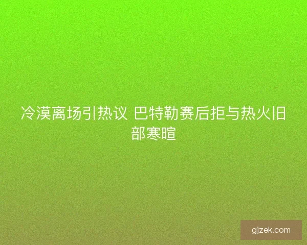 冷漠离场引热议 巴特勒赛后拒与热火旧部寒暄