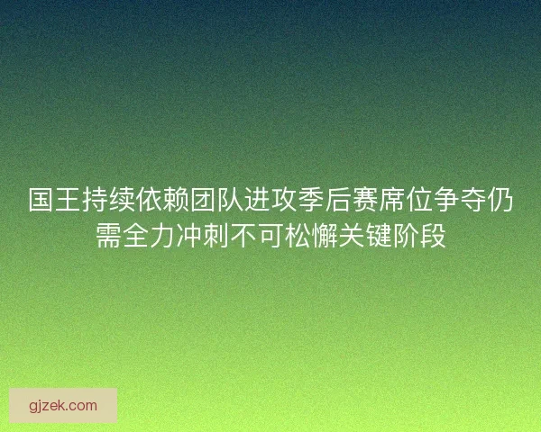 国王持续依赖团队进攻季后赛席位争夺仍需全力冲刺不可松懈关键阶段