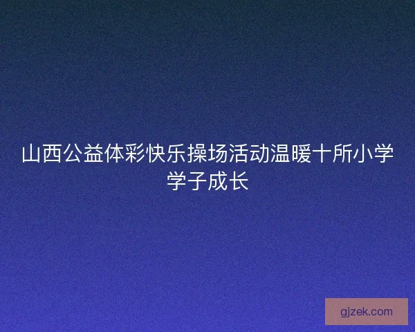 山西公益体彩快乐操场活动温暖十所小学学子成长 山西公益体彩快乐操场活动温暖十所小学学子成长