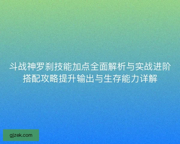 斗战神罗刹技能加点全面解析与实战进阶搭配攻略提升输出与生存能力详解 斗战神罗刹技能加点全面解析与实战进阶搭配攻略提升输出与生存能力详解