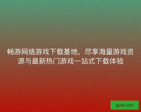 畅游网络游戏下载基地,尽享海量游戏资源与最新热门游戏一站式下载体验 畅游网络游戏下载基地,尽享海量游戏资源与最新热门游戏一站式下载体验