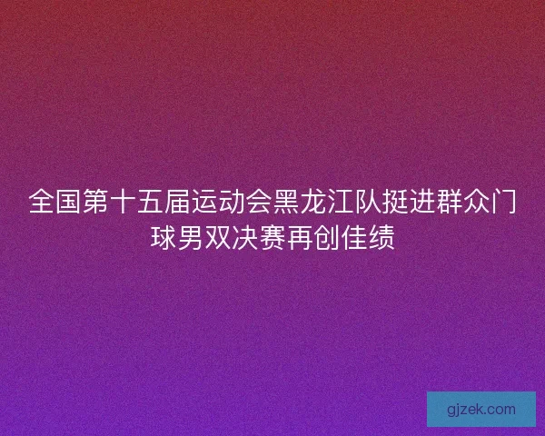全国第十五届运动会黑龙江队挺进群众门球男双决赛再创佳绩