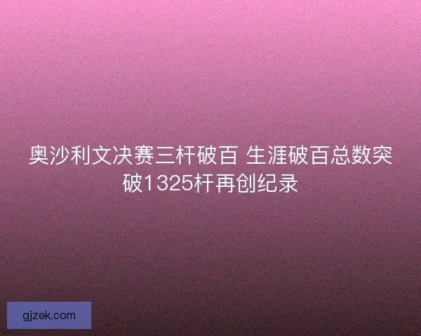奥沙利文决赛三杆破百 生涯破百总数突破1325杆再创纪录