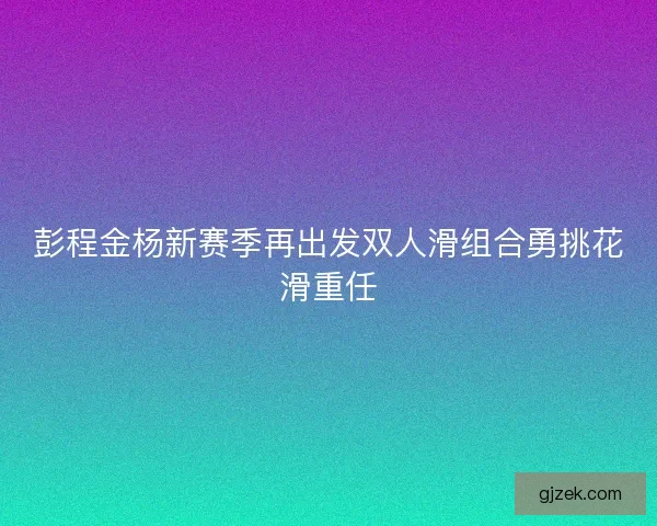 彭程金杨新赛季再出发双人滑组合勇挑花滑重任