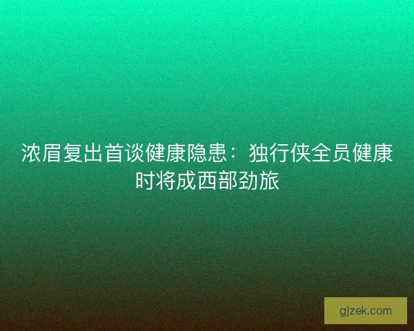 浓眉复出首谈健康隐患：独行侠全员健康时将成西部劲旅