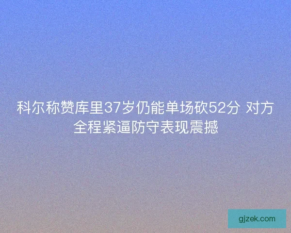科尔称赞库里37岁仍能单场砍52分 对方全程紧逼防守表现震撼