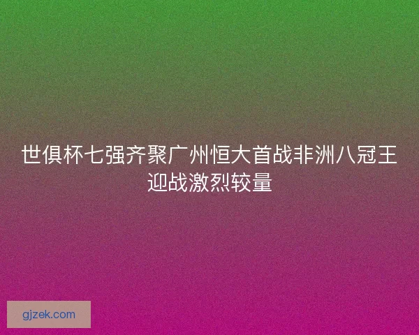 世俱杯七强齐聚广州恒大首战非洲八冠王迎战激烈较量