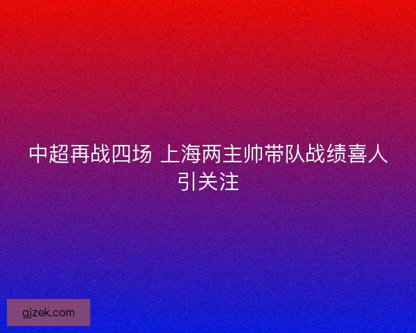 中超再战四场 上海两主帅带队战绩喜人引关注