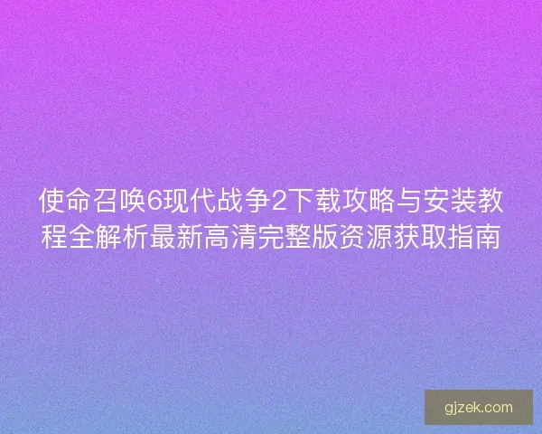 使命召唤6现代战争2下载攻略与安装教程全解析最新高清完整版资源获取指南