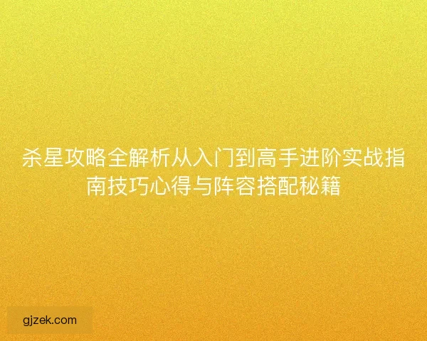杀星攻略全解析从入门到高手进阶实战指南技巧心得与阵容搭配秘籍