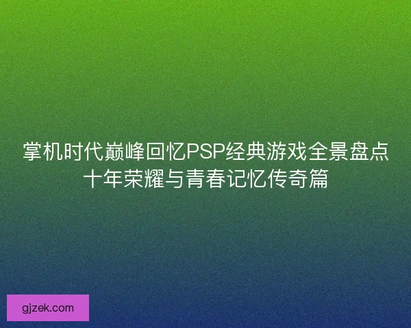 掌机时代巅峰回忆PSP经典游戏全景盘点十年荣耀与青春记忆传奇篇 掌机时代巅峰回忆PSP经典游戏全景盘点十年荣耀与青春记忆传奇篇