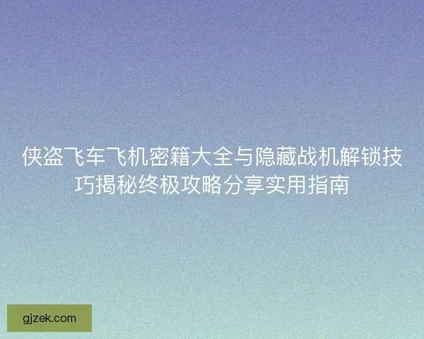 侠盗飞车飞机密籍大全与隐藏战机解锁技巧揭秘终极攻略分享实用指南