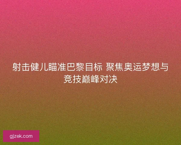 射击健儿瞄准巴黎目标 聚焦奥运梦想与竞技巅峰对决 射击健儿瞄准巴黎目标 聚焦奥运梦想与竞技巅峰对决