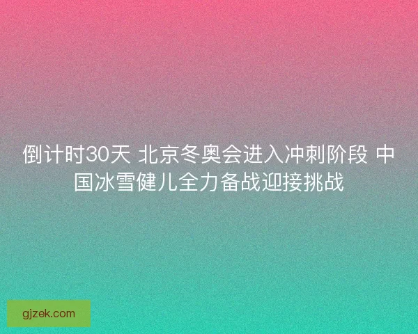 倒计时30天 北京冬奥会进入冲刺阶段 中国冰雪健儿全力备战迎接挑战