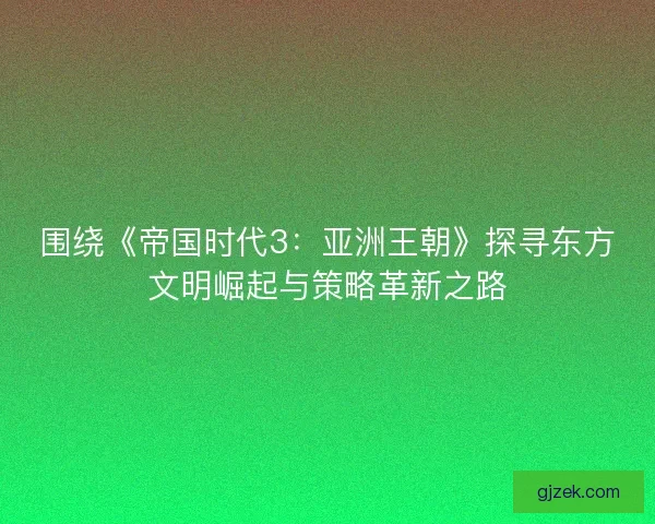 围绕《帝国时代3：亚洲王朝》探寻东方文明崛起与策略革新之路