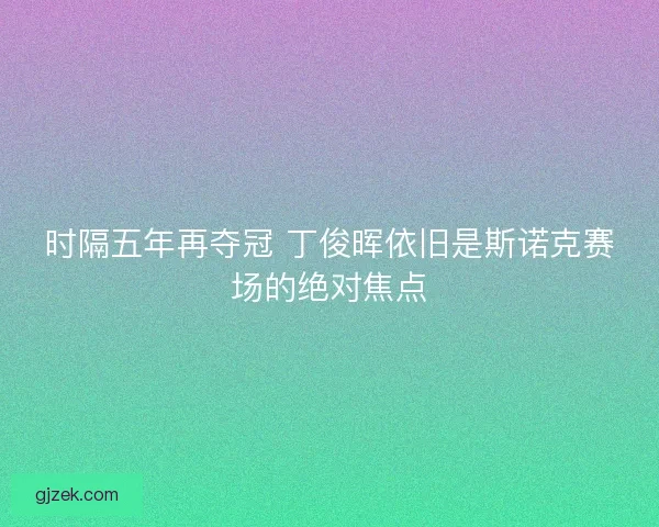 时隔五年再夺冠 丁俊晖依旧是斯诺克赛场的绝对焦点