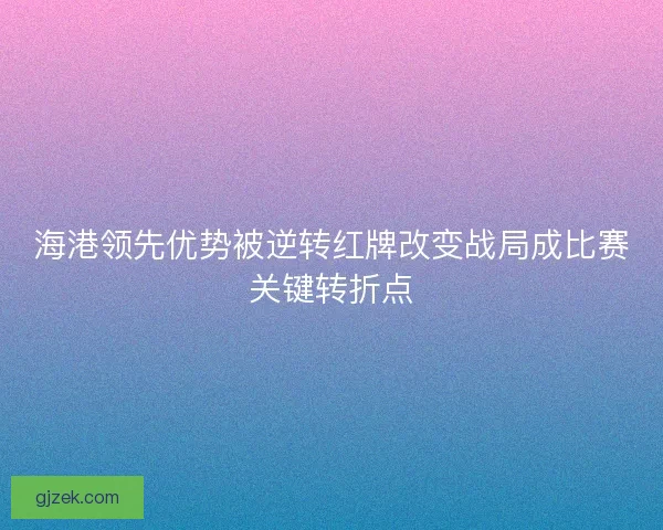 海港领先优势被逆转红牌改变战局成比赛关键转折点