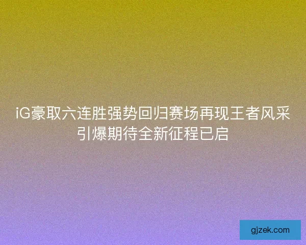 iG豪取六连胜强势回归赛场再现王者风采引爆期待全新征程已启
