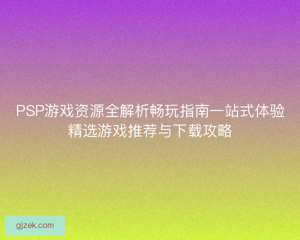 PSP游戏资源全解析畅玩指南一站式体验精选游戏推荐与下载攻略