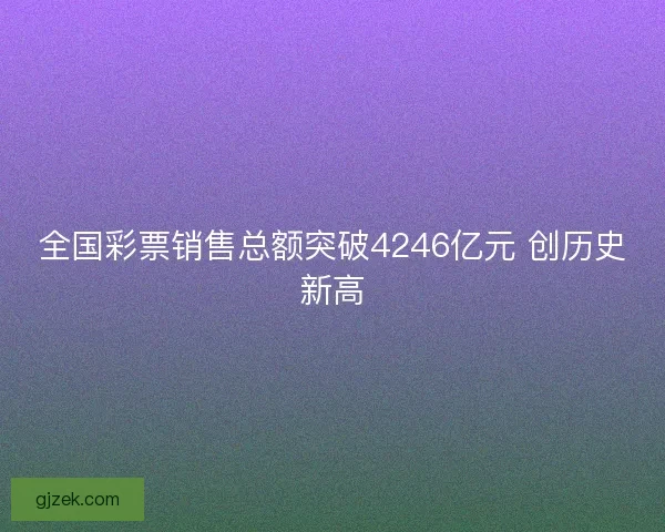 全国彩票销售总额突破4246亿元 创历史新高 全国彩票销售总额突破4246亿元 创历史新高
