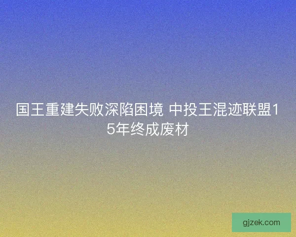 国王重建失败深陷困境 中投王混迹联盟15年终成废材