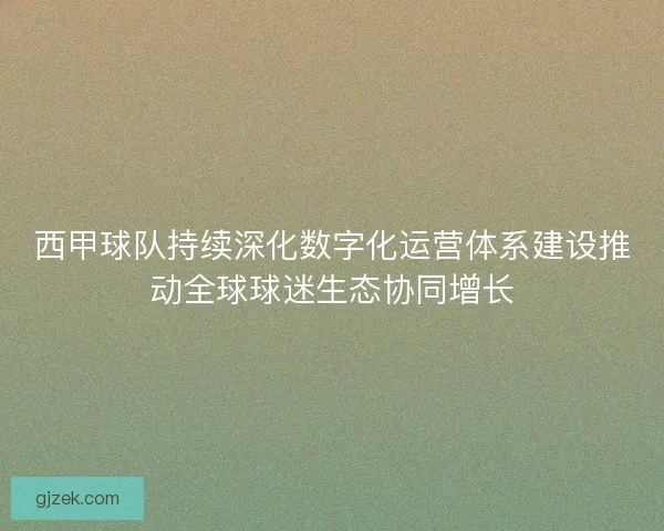 西甲球队持续深化数字化运营体系建设推动全球球迷生态协同增长 西甲球队持续深化数字化运营体系建设推动全球球迷生态协同增长