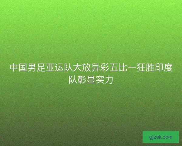 中国男足亚运队大放异彩五比一狂胜印度队彰显实力 中国男足亚运队大放异彩五比一狂胜印度队彰显实力