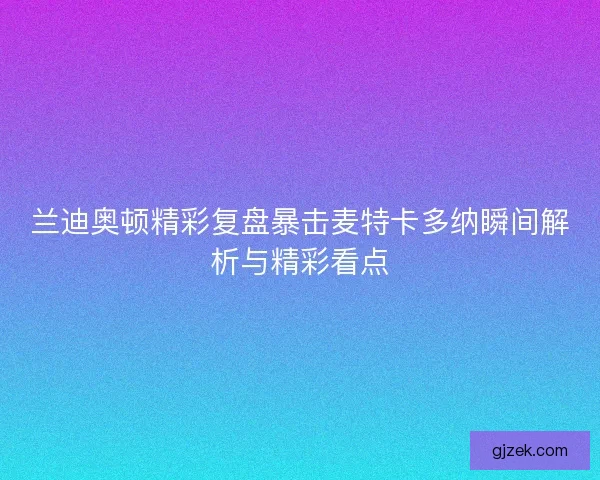 兰迪奥顿精彩复盘暴击麦特卡多纳瞬间解析与精彩看点 兰迪奥顿精彩复盘暴击麦特卡多纳瞬间解析与精彩看点